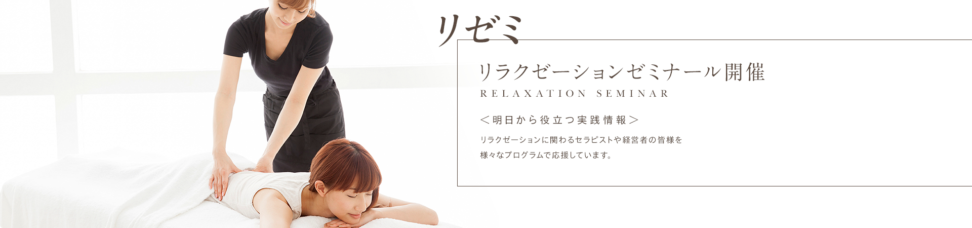 リゼミ リラクゼーションゼミナール開催 RELAXATION SEMINAR ＜明日から役立つ実践情報＞ リラクゼーションに関わるセラピストや経営者の皆様を様々なプログラムで応援しています。