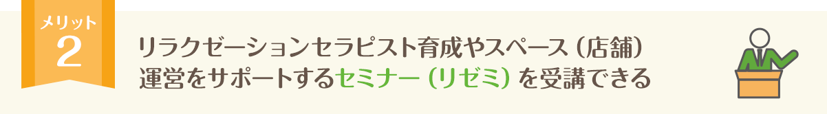 リラクゼーションセラピスト育成やスペース（店舗）運営をサポートするセミナー（リゼミ）を受講できる