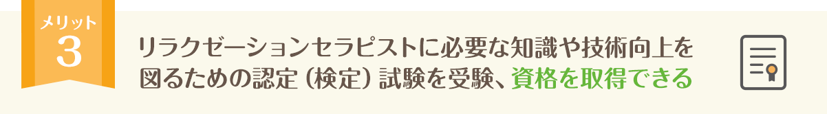 リラクゼーションセラピストに必要な知識や技術向上を図るための認定（検定）試験を受験、資格を取得できる