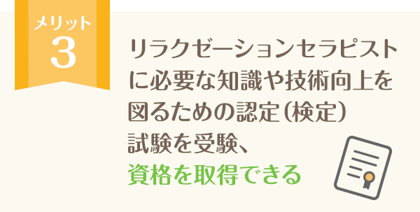 リラクゼーションセラピストに必要な知識や技術向上を図るための認定（検定）試験を受験、資格を取得できる