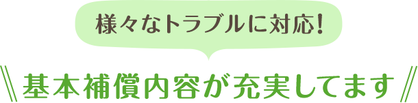 様々なトラブルに対応！補償内容が充実してます