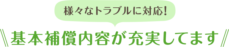 様々なトラブルに対応！補償内容が充実してます