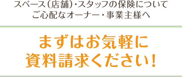 スペース（店舗）・スタッフの保険についてご心配なオーナー・事業主様へ まずはお気軽に資料請求ください！