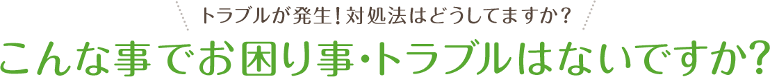 トラブルが発生！対処法はどうしてますか？こんな事でお困り事・トラブルはないですか？