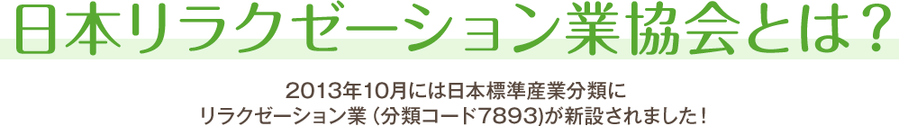 日本リラクゼーション業協会とは？2013年10月には日本標準産業分類にリラクゼーション業（分類コード7893)が新設されました！