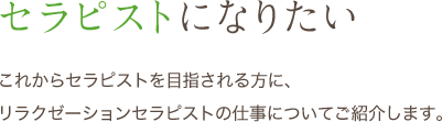 セラピストになりたい これからセラピストを目指される方に、リラクゼーションセラピストの仕事についてご紹介します。